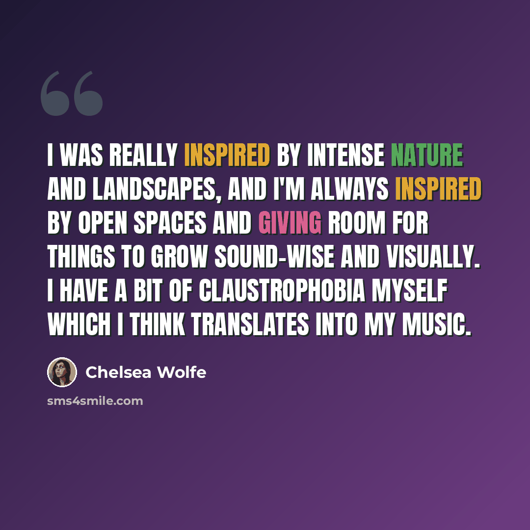 “I was really inspired by intense nature and landscapes, and I'm always inspired by open spaces and giving room for things to grow sound-wise and visually. I have a bit of claustrophobia myself which I think translates into my music.” quote by Chelsea Wolfe