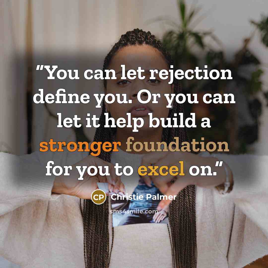 “You can let rejection define you. Or you can let it help build a stronger foundation for you to excel on.” quote by Christie Palmer