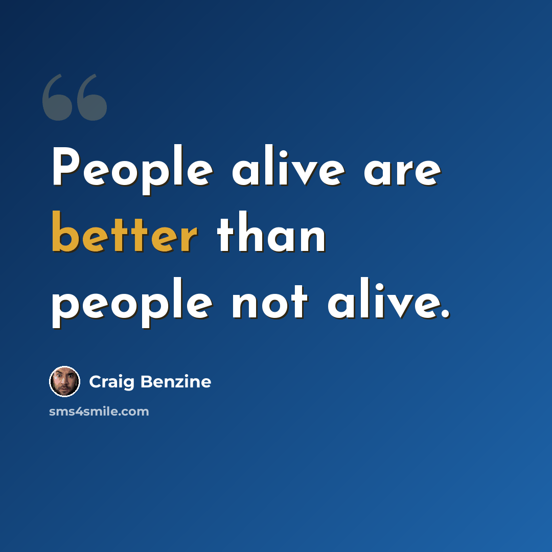 “People alive are better than people not alive.” quote by Craig Benzine