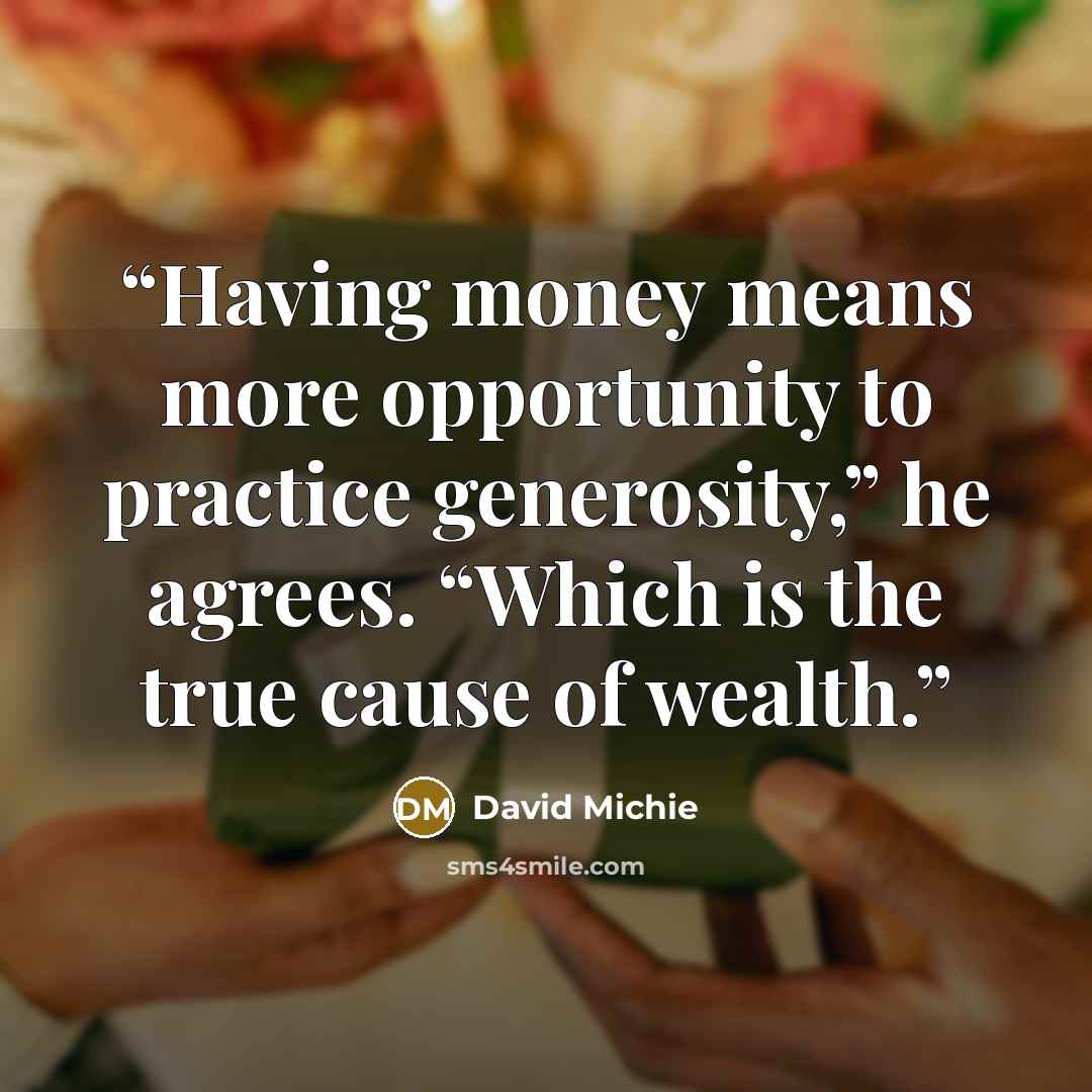 “Having money means more opportunity to practice generosity,” he agrees. “Which is the true cause of wealth.” quote by David Michie