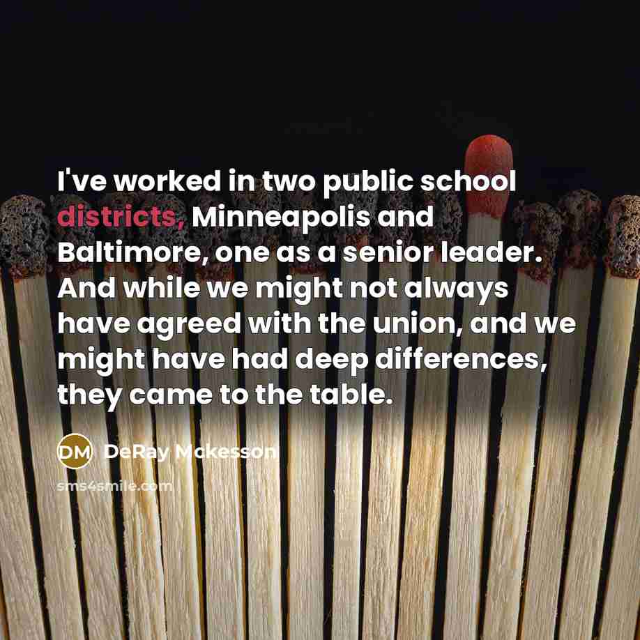 “I've worked in two public school districts, Minneapolis and Baltimore, one as a senior leader. And while we might not always have agreed with the union, and we might have had deep differences, they came to the table.” quote by DeRay Mckesson
