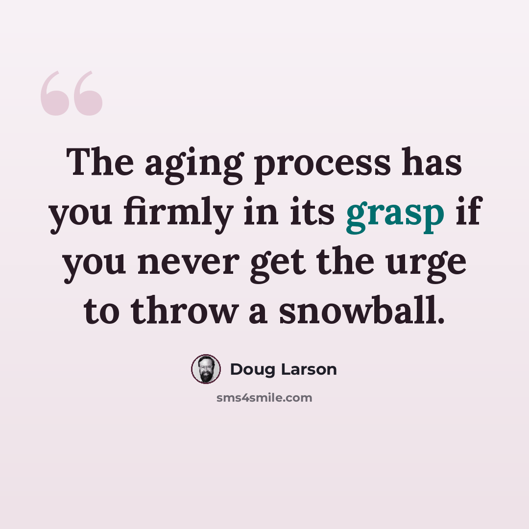 “The aging process has you firmly in its grasp if you never get the urge to throw a snowball.” quote by Doug Larson