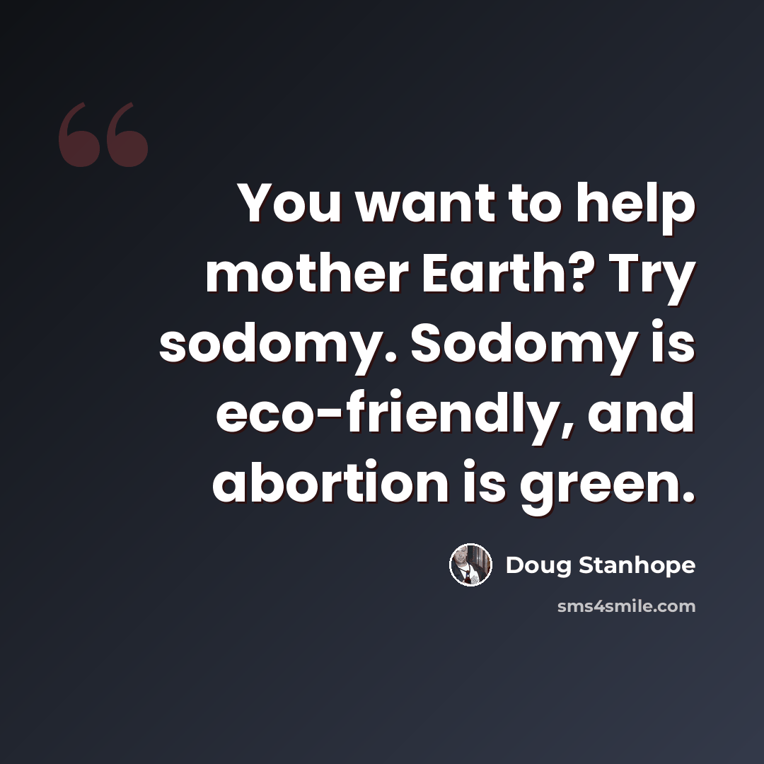 “You want to help mother Earth? Try sodomy. Sodomy is eco-friendly, and abortion is green.” quote by Doug Stanhope