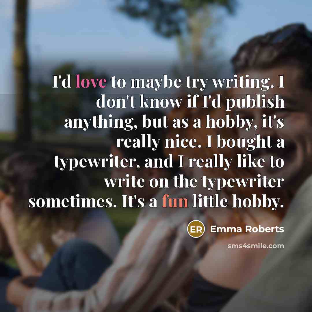 “I'd love to maybe try writing. I don't know if I'd publish anything, but as a hobby, it's really nice. I bought a typewriter, and I really like to write on the typewriter sometimes. It's a fun little hobby.” quote by Emma Roberts