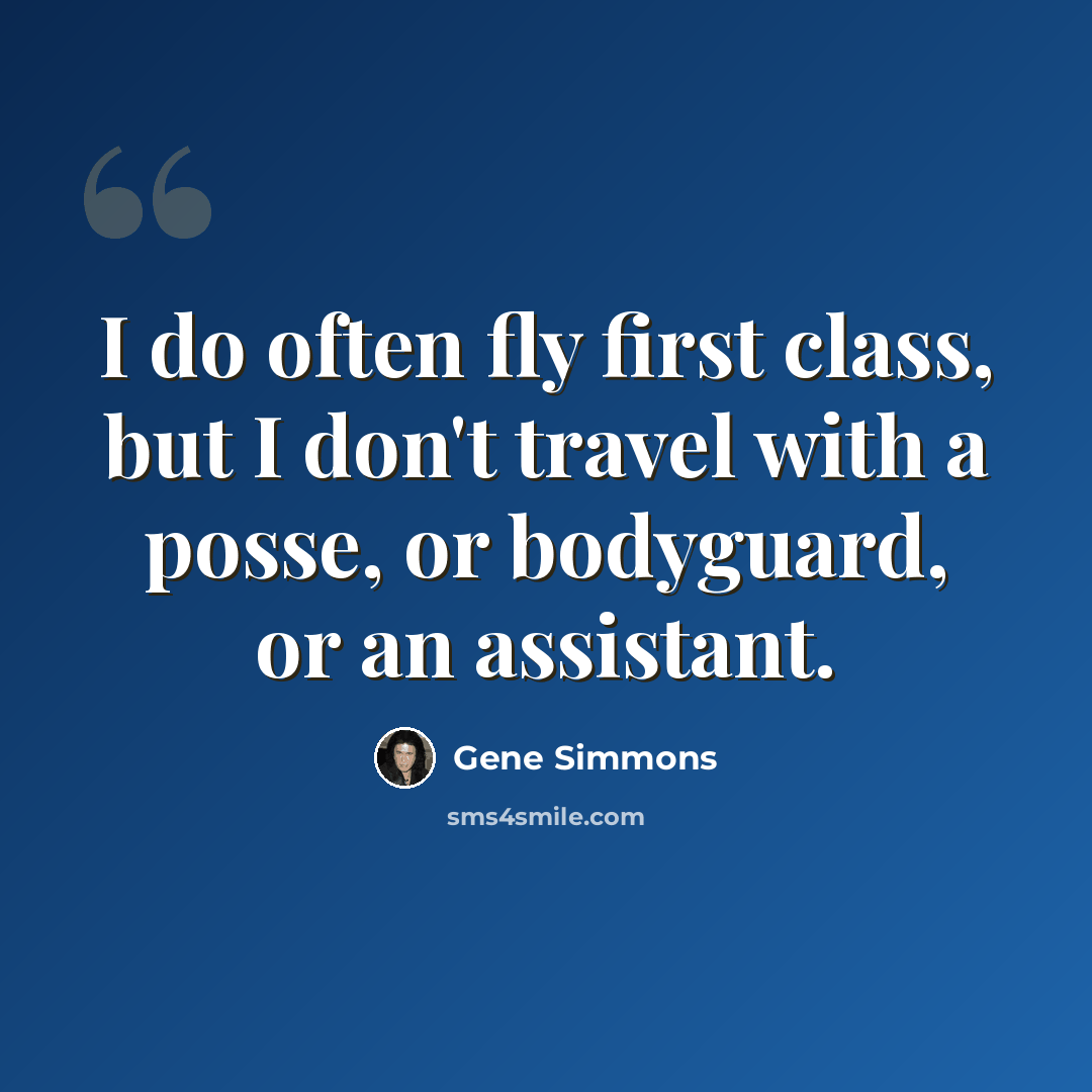 “I do often fly first class, but I don't travel with a posse, or bodyguard, or an assistant.” quote by Gene Simmons