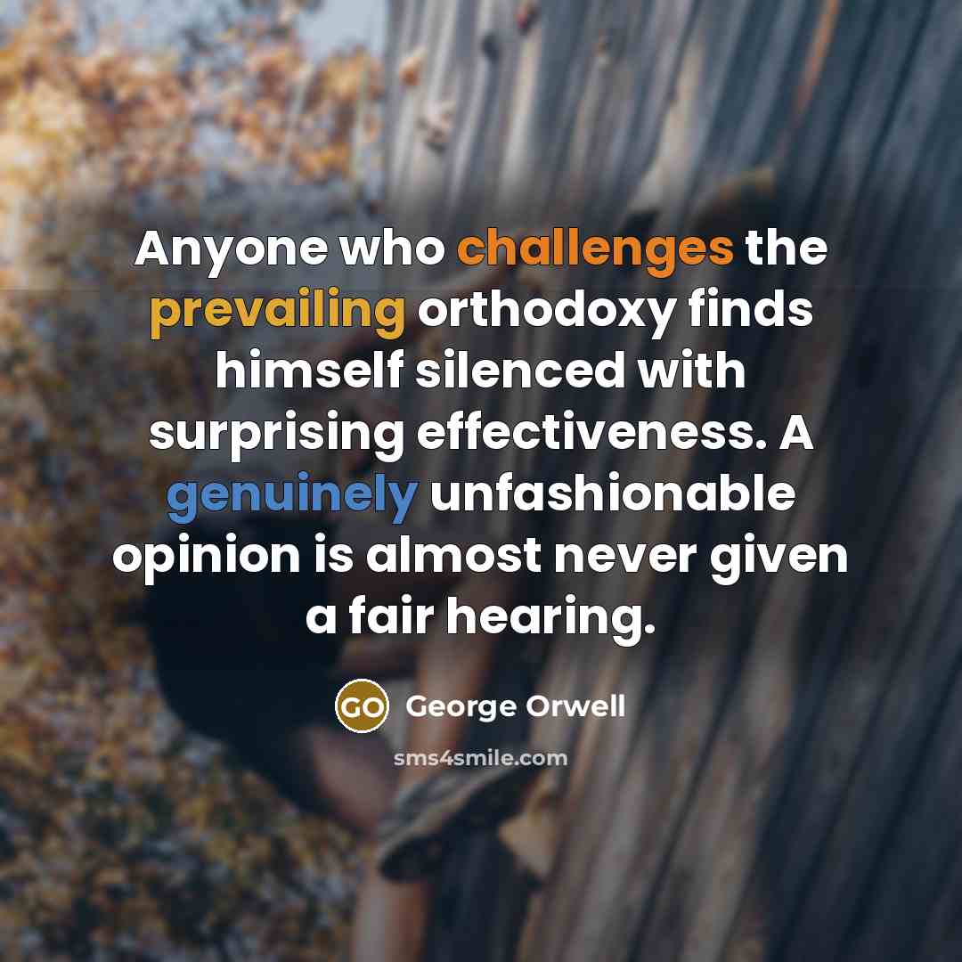 “Anyone who challenges the prevailing orthodoxy finds himself silenced with surprising effectiveness. A genuinely unfashionable opinion is almost never given a fair hearing.” quote by George Orwell