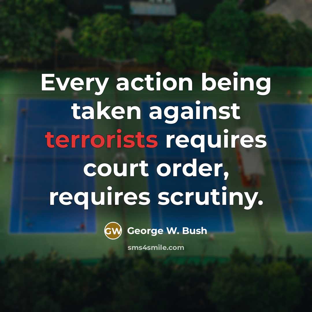 “Every action being taken against terrorists requires court order, requires scrutiny.” quote by George W. Bush