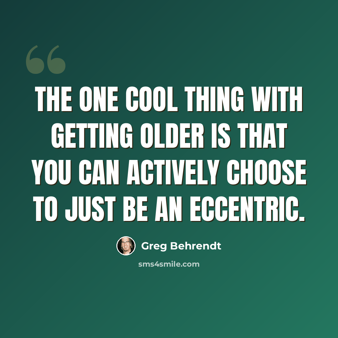 “The one cool thing with getting older is that you can actively choose to just be an eccentric.” quote by Greg Behrendt