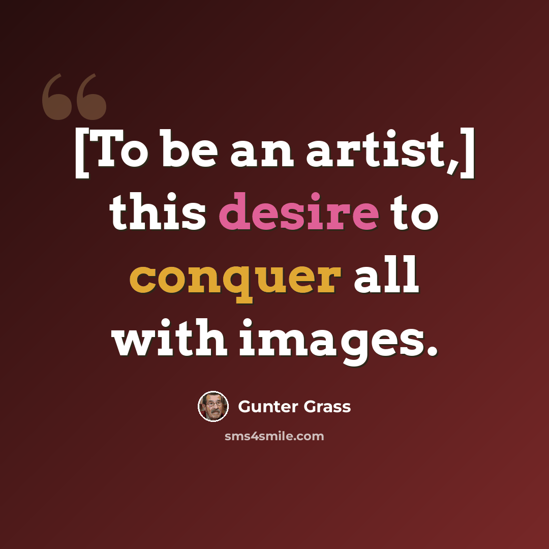 “[To be an artist,] this desire to conquer all with images.” quote by Gunter Grass
