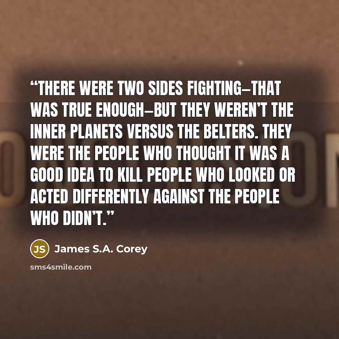 “There were two sides fighting—that was true enough—but they weren’t the inner planets versus the Belters. They were the people who thought it was a good idea to kill people who looked or acted differently against the people who didn’t.” quote by James S.A. Corey