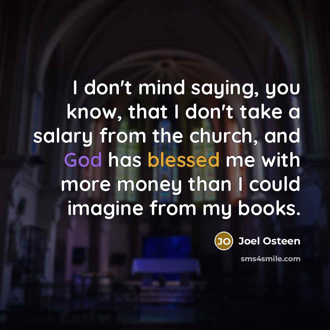 “I don't mind saying, you know, that I don't take a salary from the church, and God has blessed me with more money than I could imagine from my books.” quote by Joel Osteen