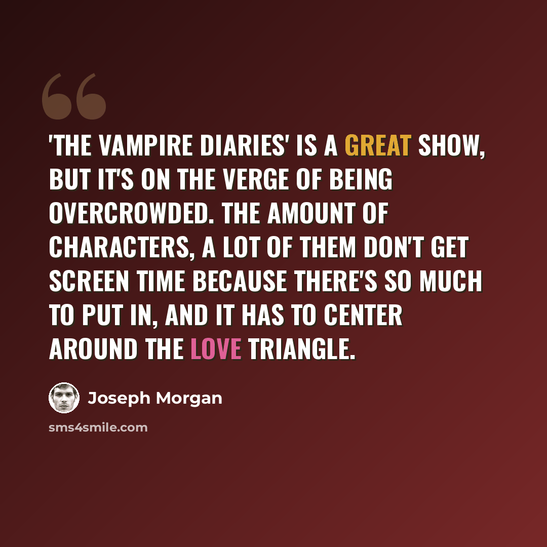 “'The Vampire Diaries' is a great show, but it's on the verge of being overcrowded. The amount of characters, a lot of them don't get screen time because there's so much to put in, and it has to center around the love triangle.” quote by Joseph Morgan