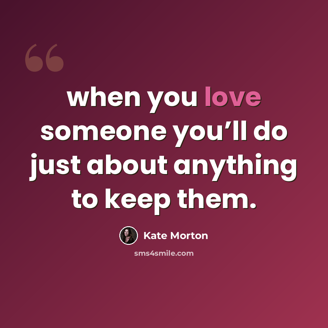 “when you love someone you’ll do just about anything to keep them.” quote by Kate Morton