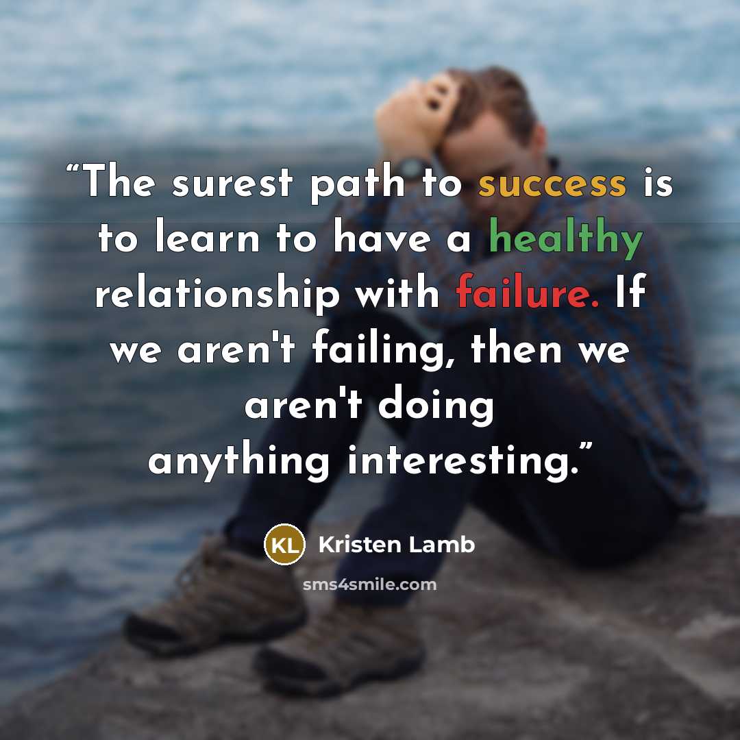“The surest path to success is to learn to have a healthy relationship with failure. If we aren't failing, then we aren't doing anything interesting.” quote by Kristen Lamb