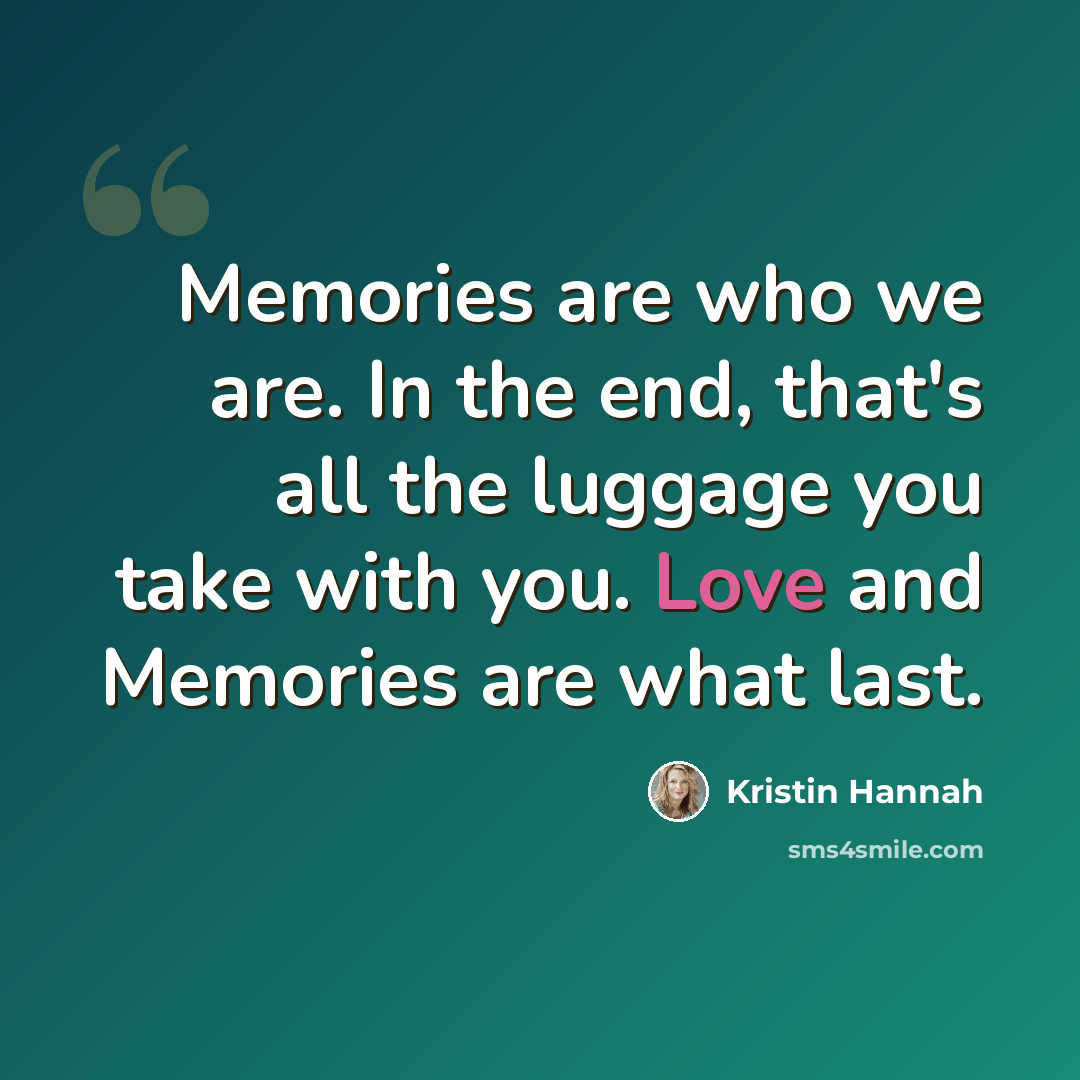 “Memories are who we are. In the end, that's all the luggage you take with you. Love and Memories are what last.” quote by Kristin Hannah