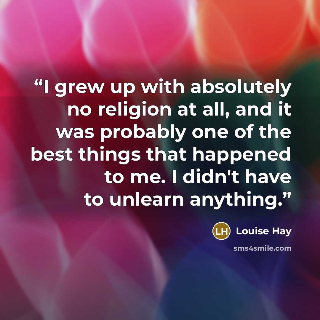“I grew up with absolutely no religion at all, and it was probably one of the best things that happened to me. I didn't have to unlearn anything.” quote by Louise Hay