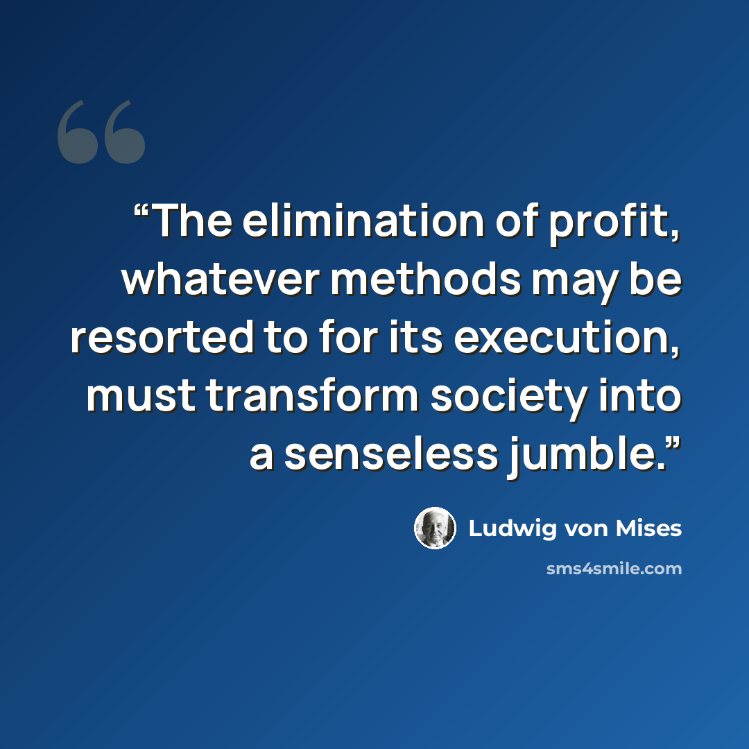 “The elimination of profit, whatever methods may be resorted to for its execution, must transform society into a senseless jumble.” quote by Ludwig von Mises