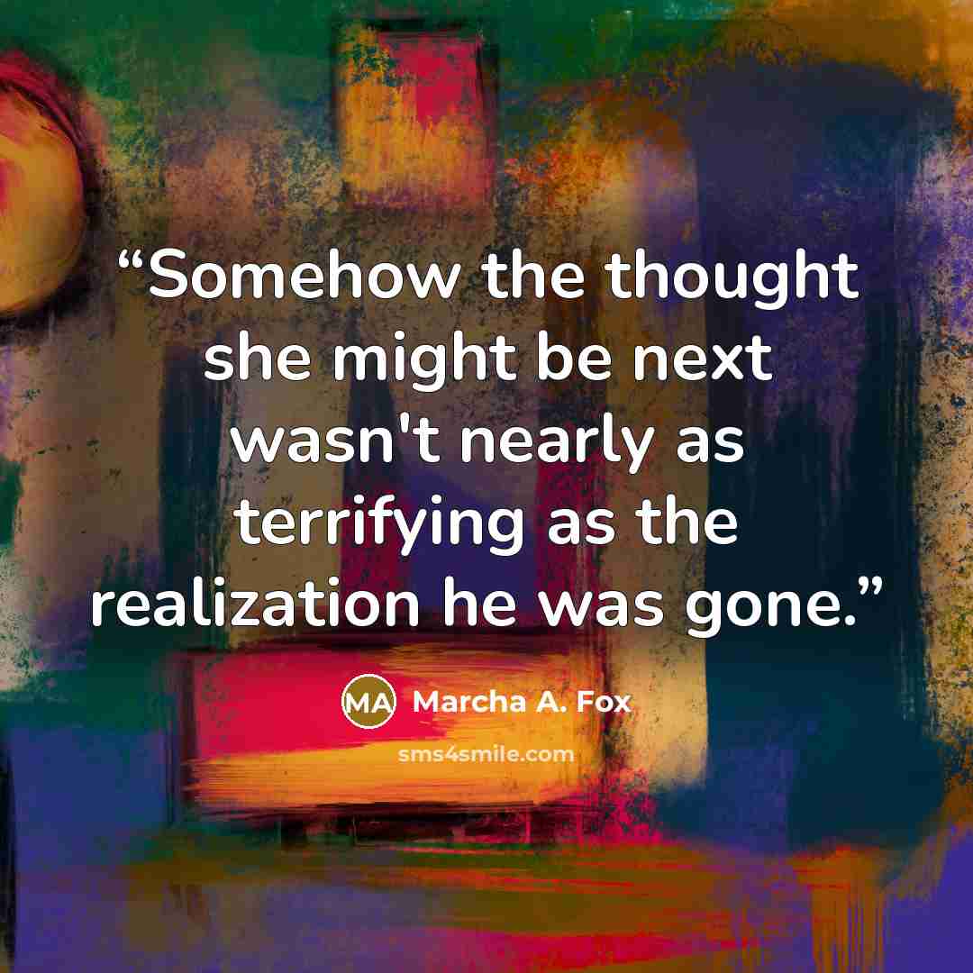 “Somehow the thought she might be next wasn't nearly as terrifying as the realization he was gone.” quote by Marcha A. Fox