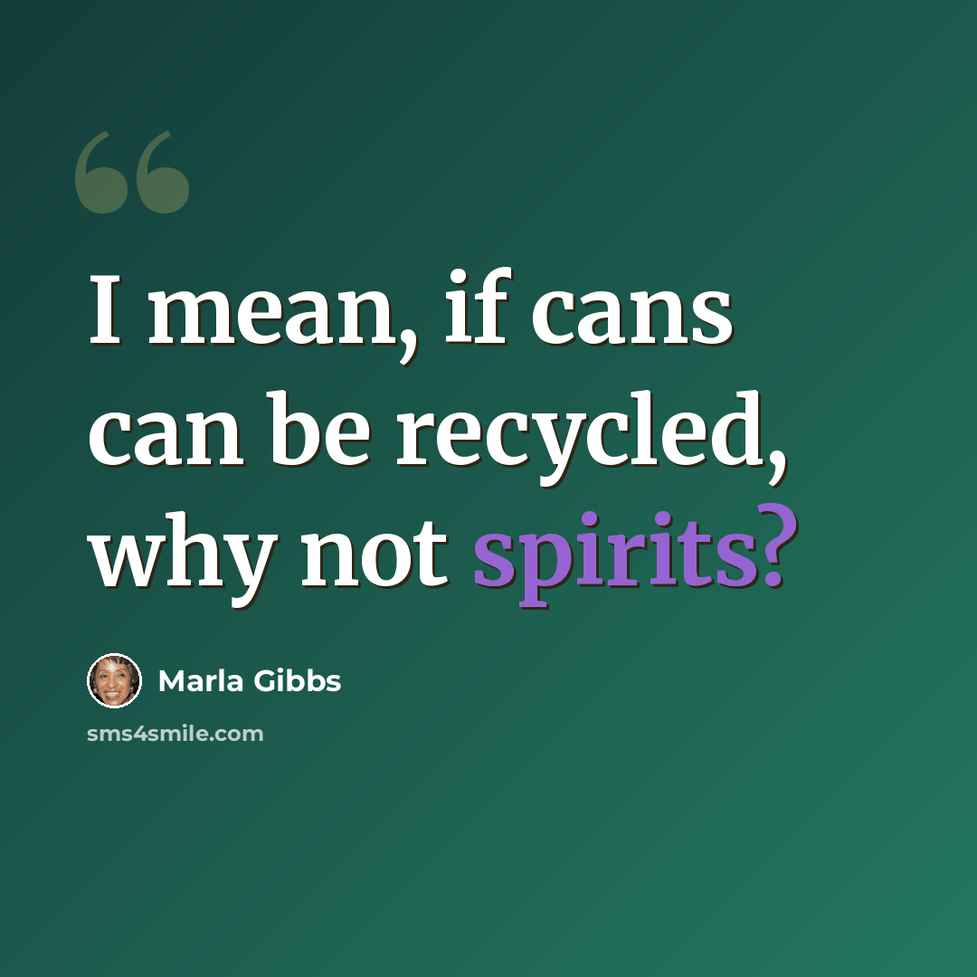 “I mean, if cans can be recycled, why not spirits?” quote by Marla Gibbs