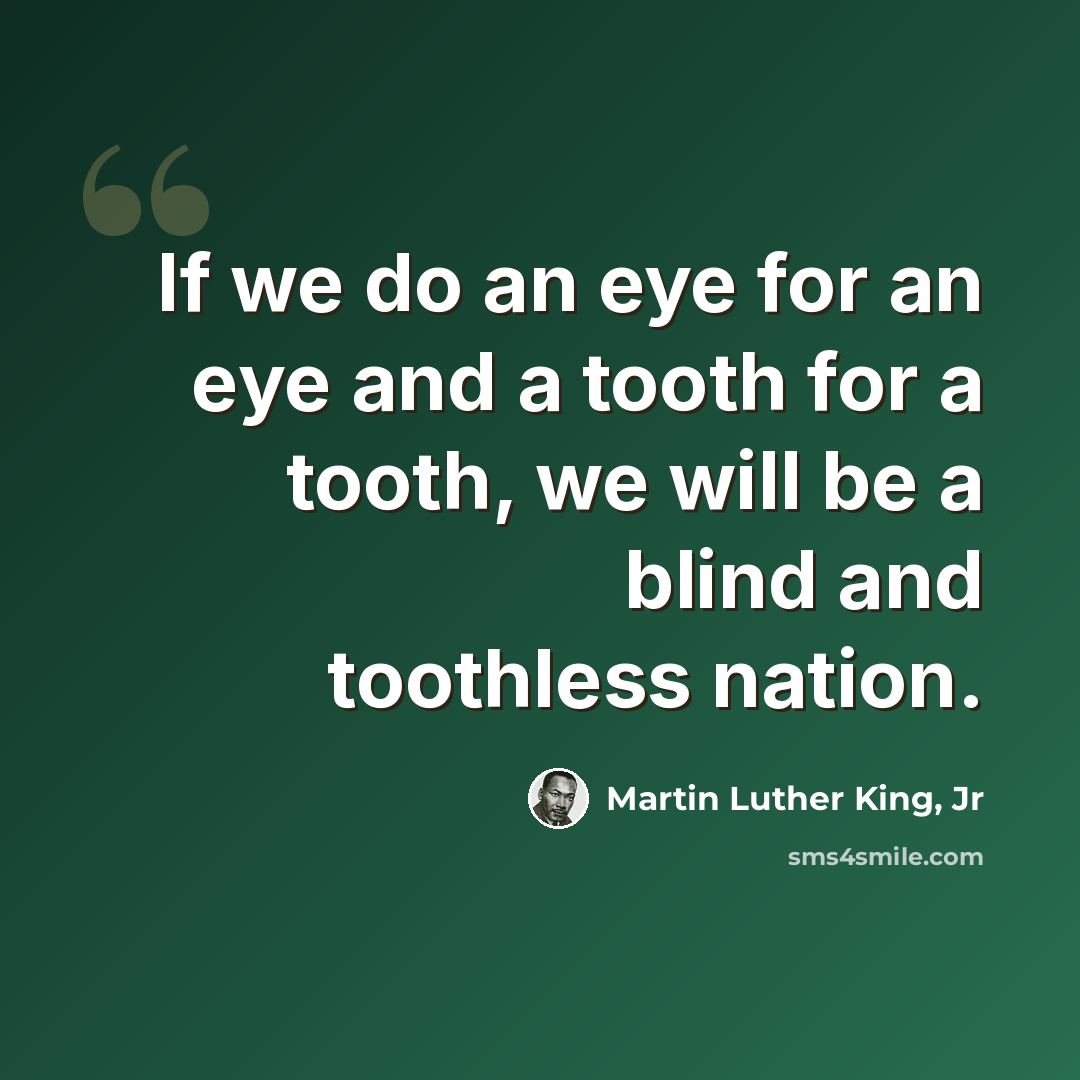 “If we do an eye for an eye and a tooth for a tooth, we will be a blind and toothless nation.” quote by Martin Luther King, Jr