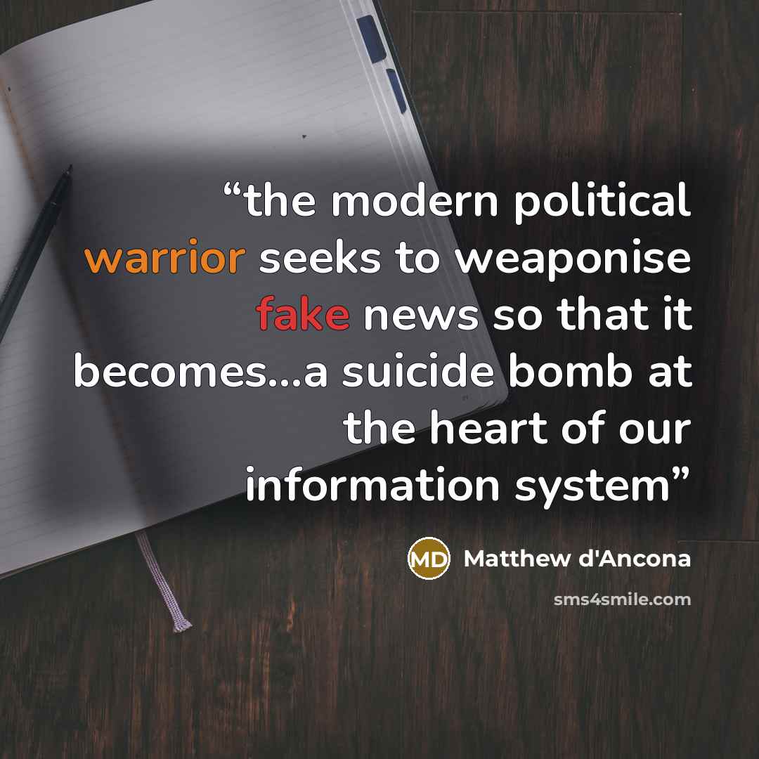 “the modern political warrior seeks to weaponise fake news so that it becomes…a suicide bomb at the heart of our information system” quote by Matthew d'Ancona