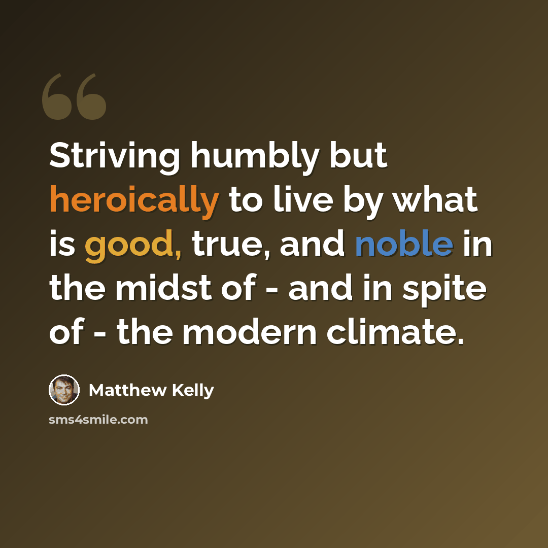 “Striving humbly but heroically to live by what is good, true, and noble in the midst of - and in spite of - the modern climate.” quote by Matthew Kelly