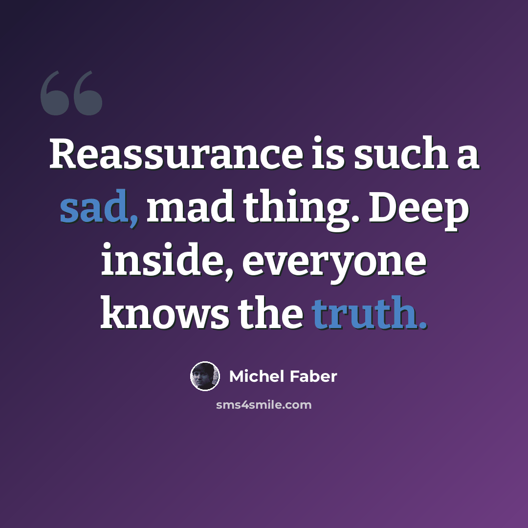 “Reassurance is such a sad, mad thing. Deep inside, everyone knows the truth.” quote by Michel Faber