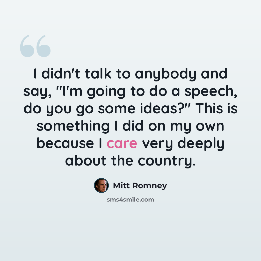 “I didn't talk to anybody and say, "I'm going to do a speech, do you go some ideas?" This is something I did on my own because I care very deeply about the country.” quote by Mitt Romney