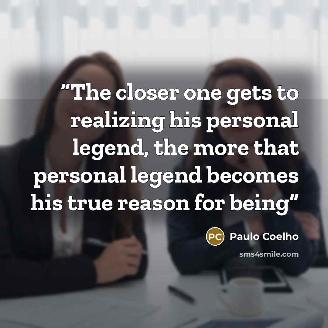 “The closer one gets to realizing his personal legend, the more that personal legend becomes his true reason for being” quote by Paulo Coelho