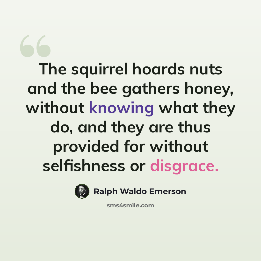 “The squirrel hoards nuts and the bee gathers honey, without knowing what they do, and they are thus provided for without selfishness or disgrace.” quote by Ralph Waldo Emerson