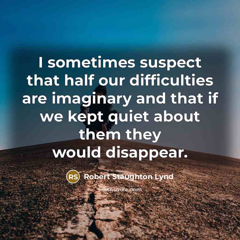 “I sometimes suspect that half our difficulties are imaginary and that if we kept quiet about them they would disappear.” quote by Robert Staughton Lynd