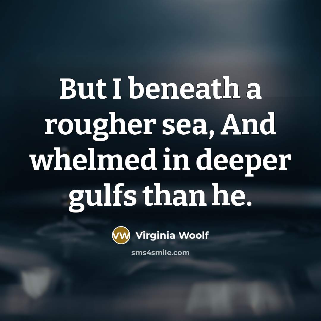 “But I beneath a rougher sea, And whelmed in deeper gulfs than he.” quote by Virginia Woolf