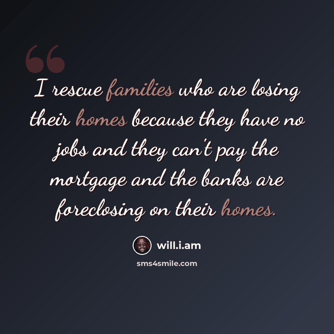 “I rescue families who are losing their homes because they have no jobs and they can't pay the mortgage and the banks are foreclosing on their homes.” quote by will.i.am