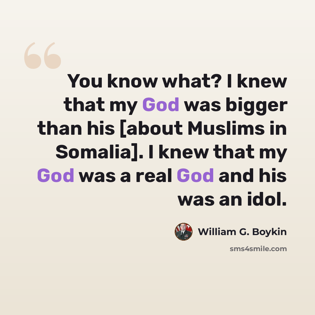 “You know what? I knew that my God was bigger than his [about Muslims in Somalia]. I knew that my God was a real God and his was an idol.” quote by William G. Boykin