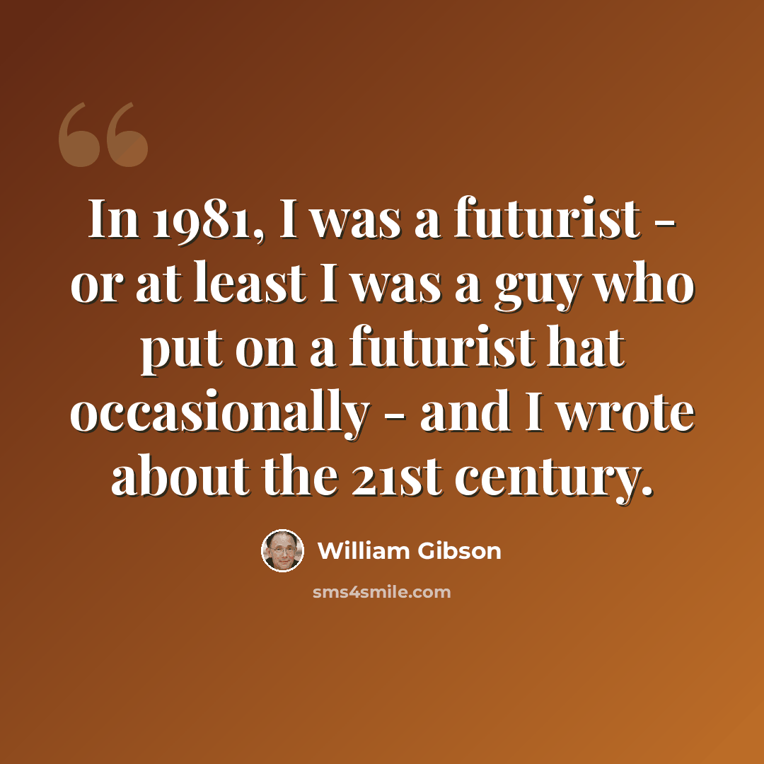 “In 1981, I was a futurist - or at least I was a guy who put on a futurist hat occasionally - and I wrote about the 21st century.” quote by William Gibson