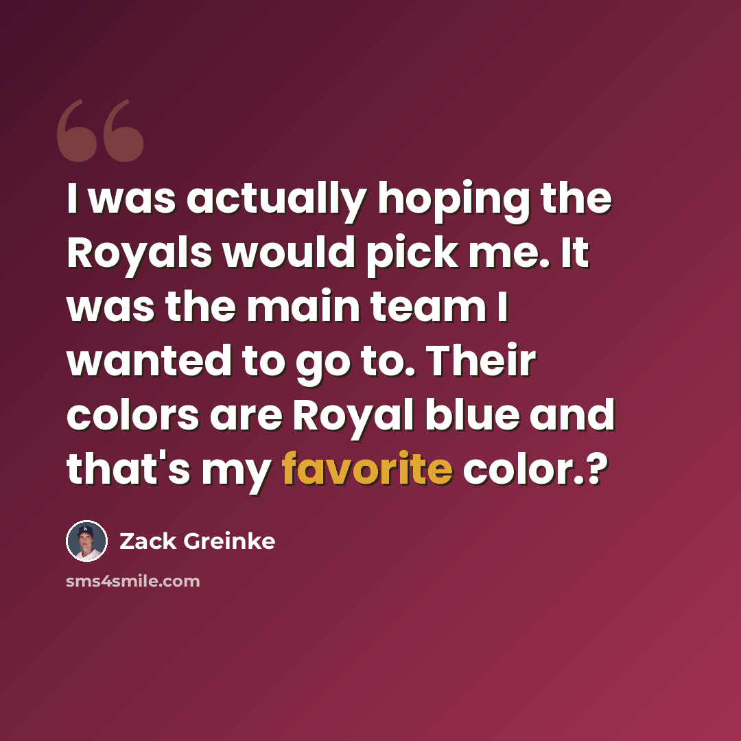 “I was actually hoping the Royals would pick me. It was the main team I wanted to go to. Their colors are Royal blue and that's my favorite color.?” quote by Zack Greinke