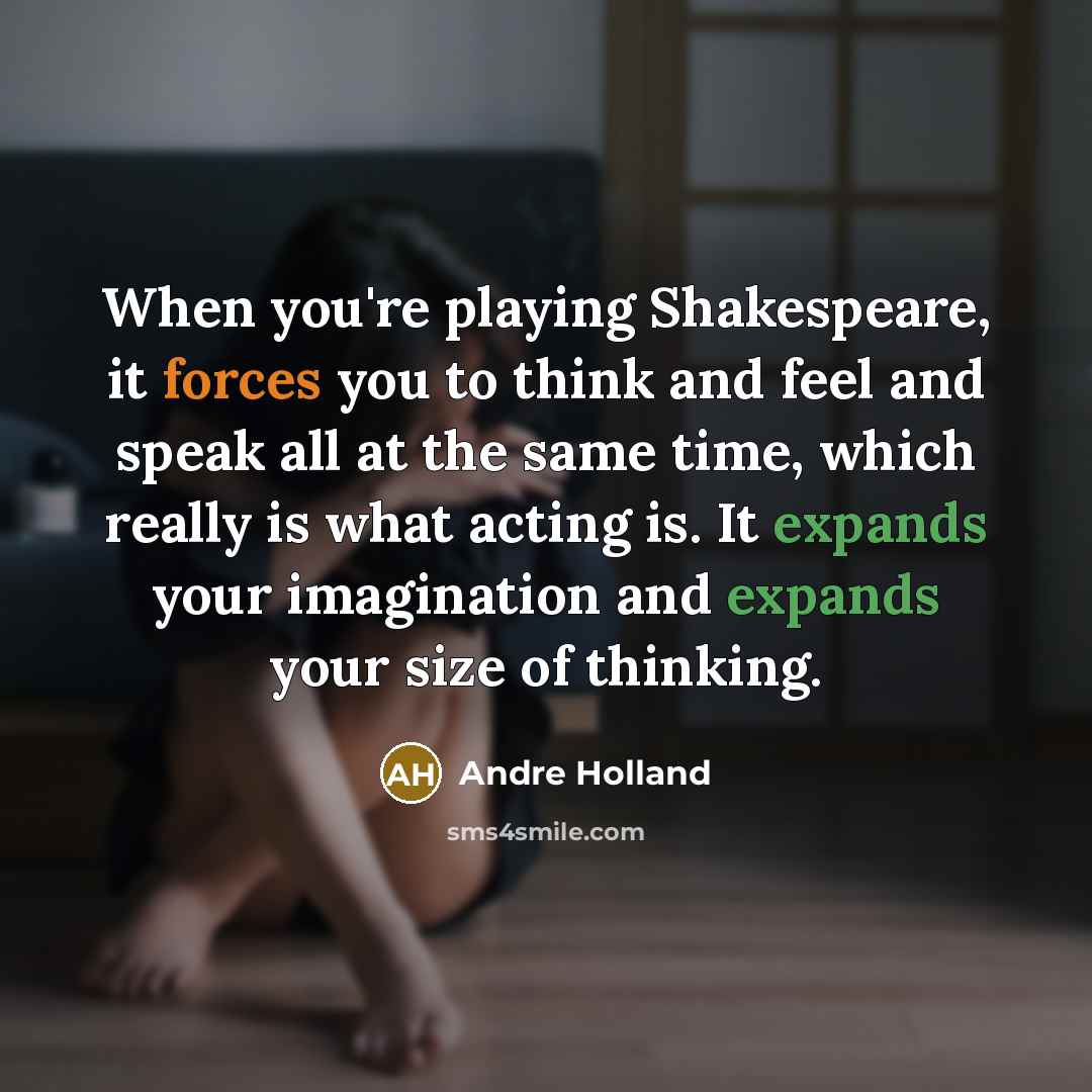 “When you're playing Shakespeare, it forces you to think and feel and speak all at the same time, which really is what acting is. It expands your imagination and expands your size of thinking.” quote by Andre Holland