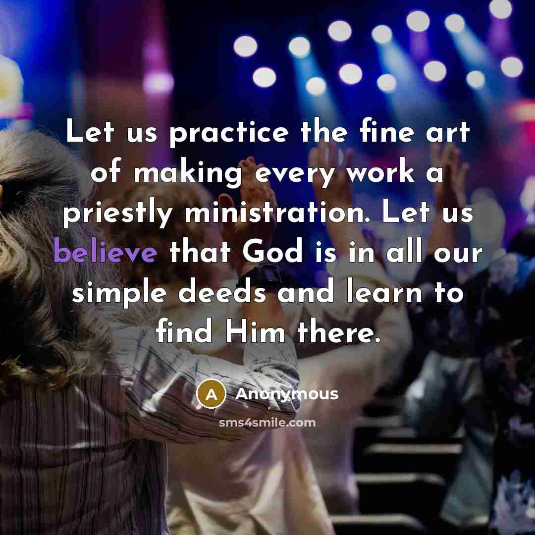 “Let us practice the fine art of making every work a priestly ministration. Let us believe that God is in all our simple deeds and learn to find Him there.” quote by Anonymous