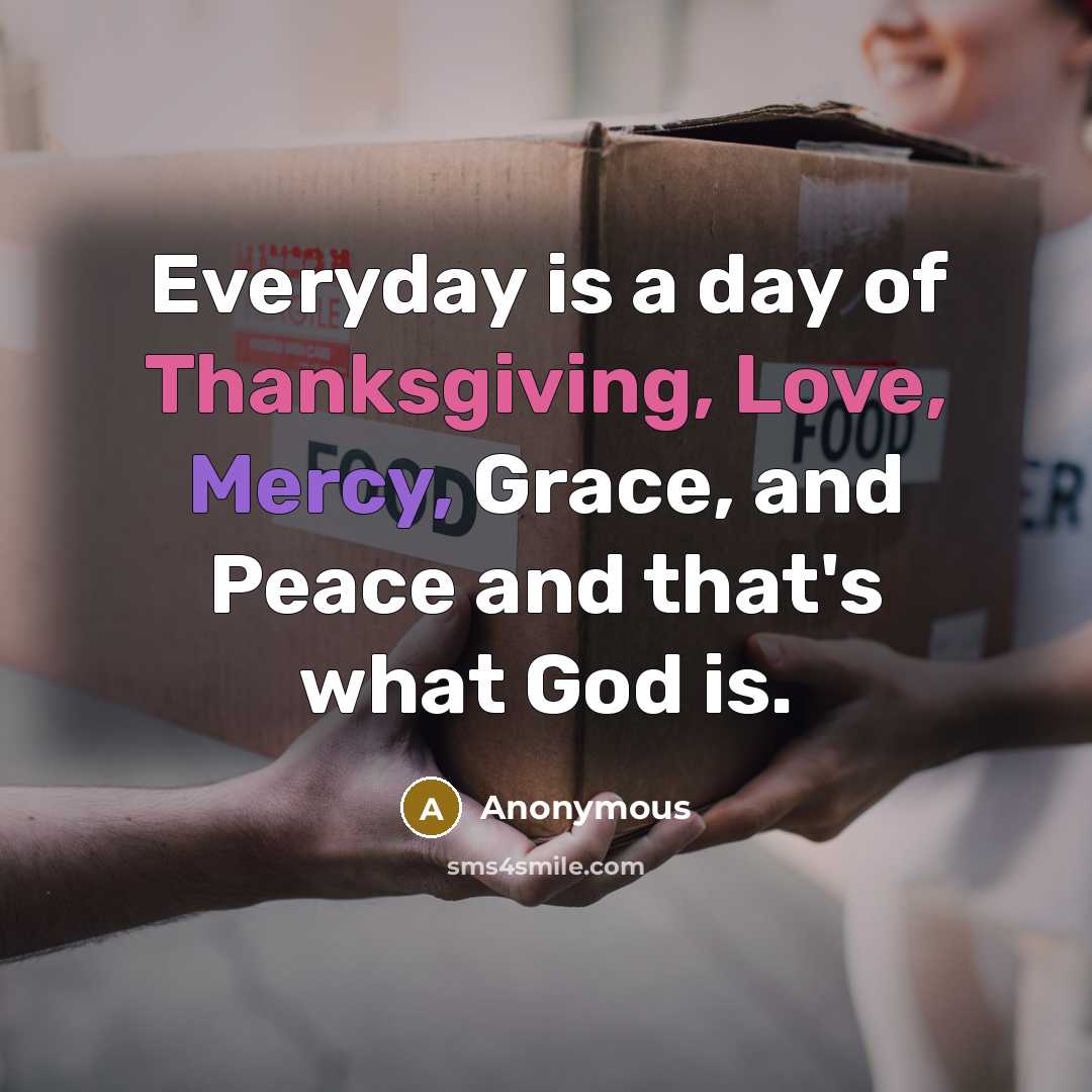 “Everyday is a day of Thanksgiving, Love, Mercy, Grace, and Peace and that's what God is.” quote by Anonymous
