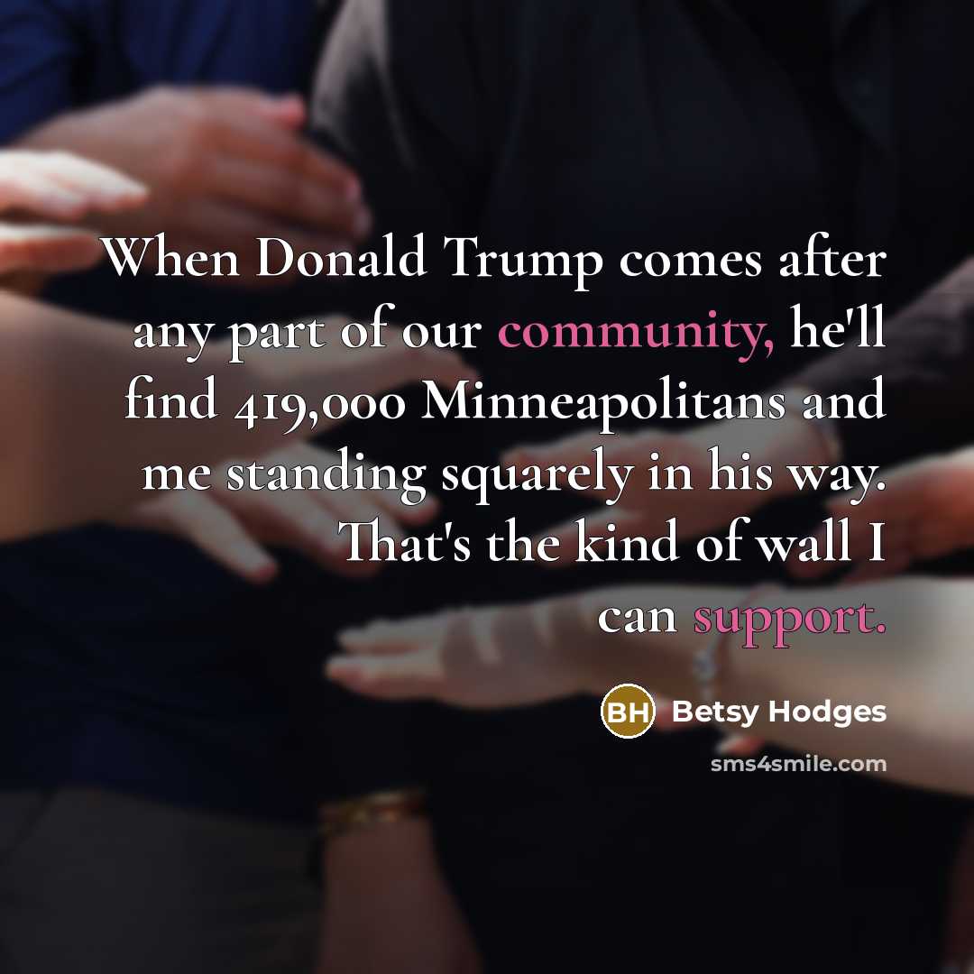 “When Donald Trump comes after any part of our community, he'll find 419,000 Minneapolitans and me standing squarely in his way. That's the kind of wall I can support.” quote by Betsy Hodges