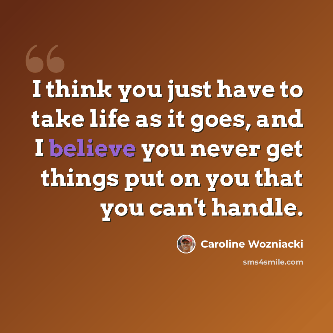 “I think you just have to take life as it goes, and I believe you never get things put on you that you can't handle.” quote by Caroline Wozniacki