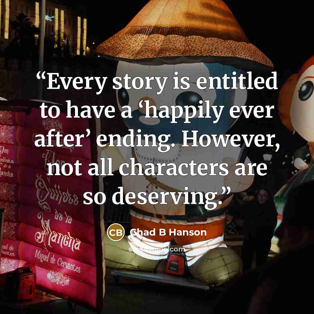 “Every story is entitled to have a ‘happily ever after’ ending. However, not all characters are so deserving.” quote by Chad B Hanson