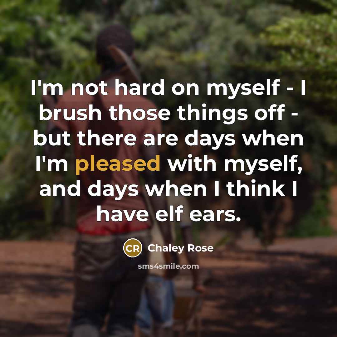 “I'm not hard on myself - I brush those things off - but there are days when I'm pleased with myself, and days when I think I have elf ears.” quote by Chaley Rose