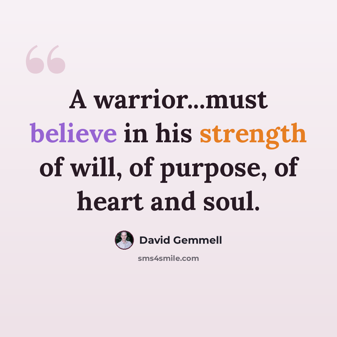 “A warrior...must believe in his strength of will, of purpose, of heart and soul.” quote by David Gemmell