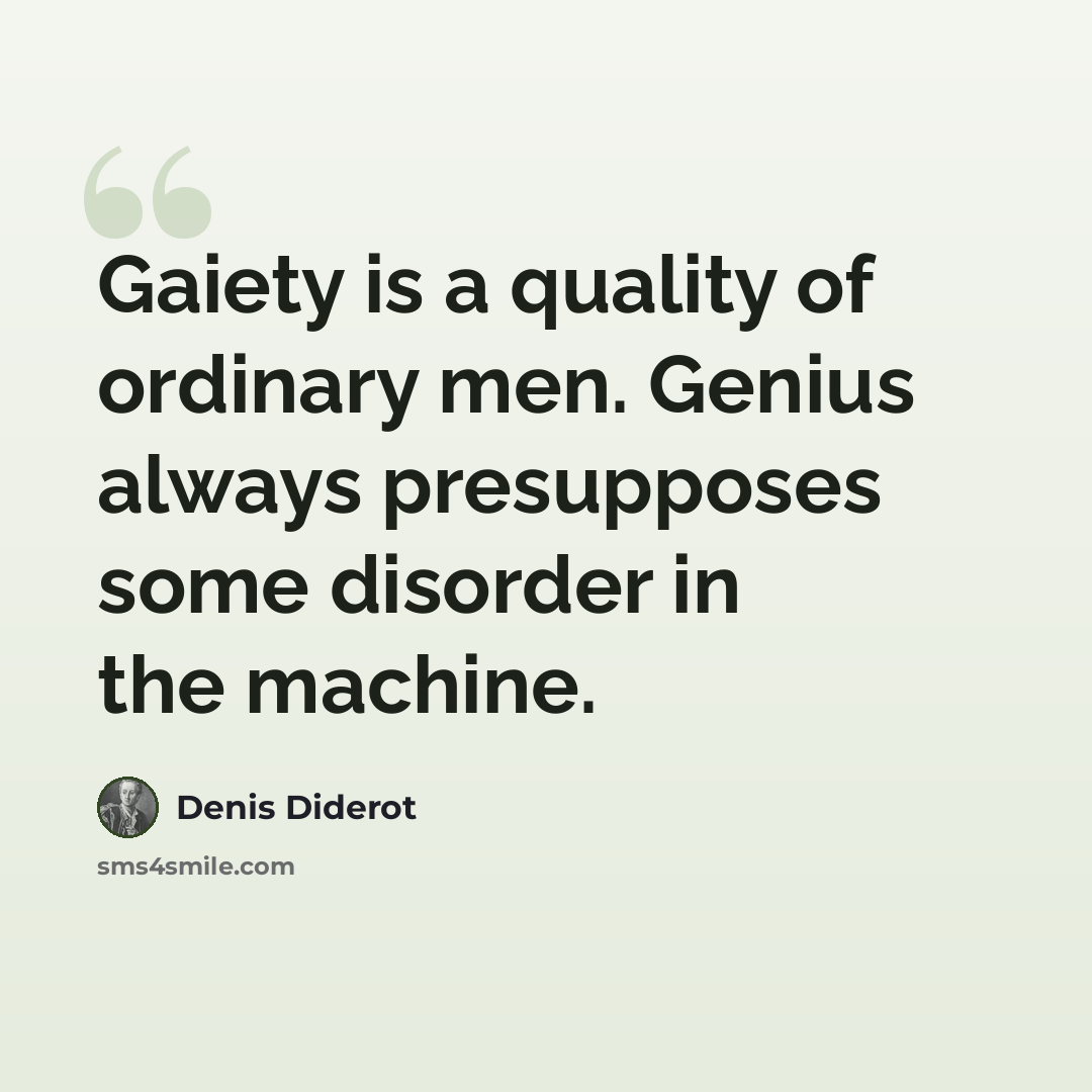 “Gaiety is a quality of ordinary men. Genius always presupposes some disorder in the machine.” quote by Denis Diderot