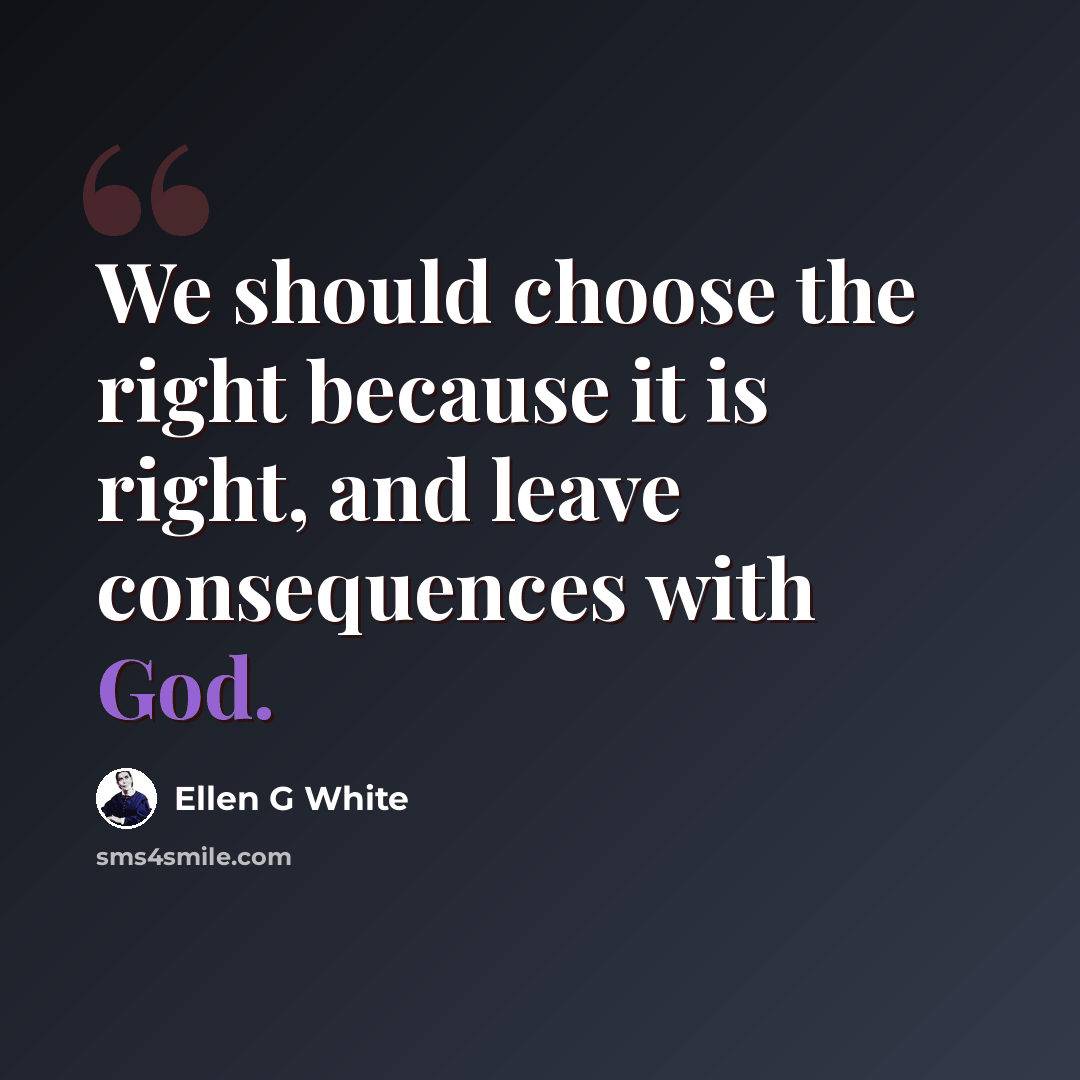 “We should choose the right because it is right, and leave consequences with God.” quote by Ellen G White