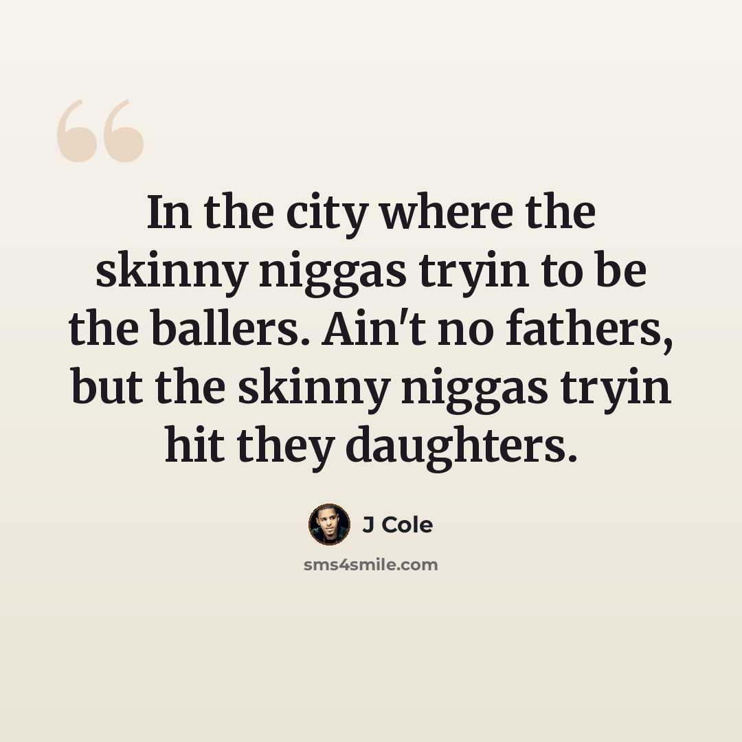 “In the city where the skinny niggas tryin to be the ballers. Ain't no fathers, but the skinny niggas tryin hit they daughters.” quote by J Cole