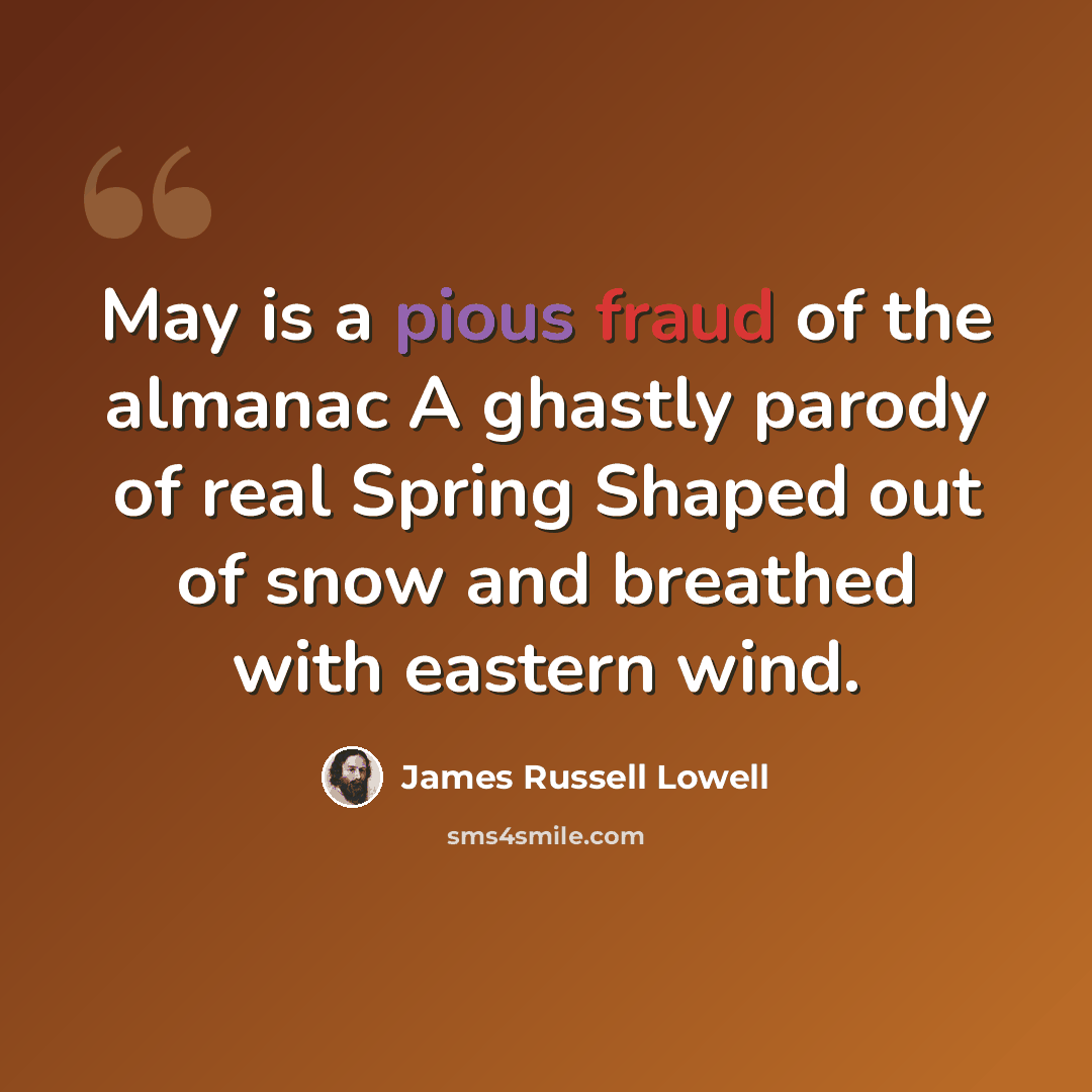 “May is a pious fraud of the almanac A ghastly parody of real Spring Shaped out of snow and breathed with eastern wind.” quote by James Russell Lowell