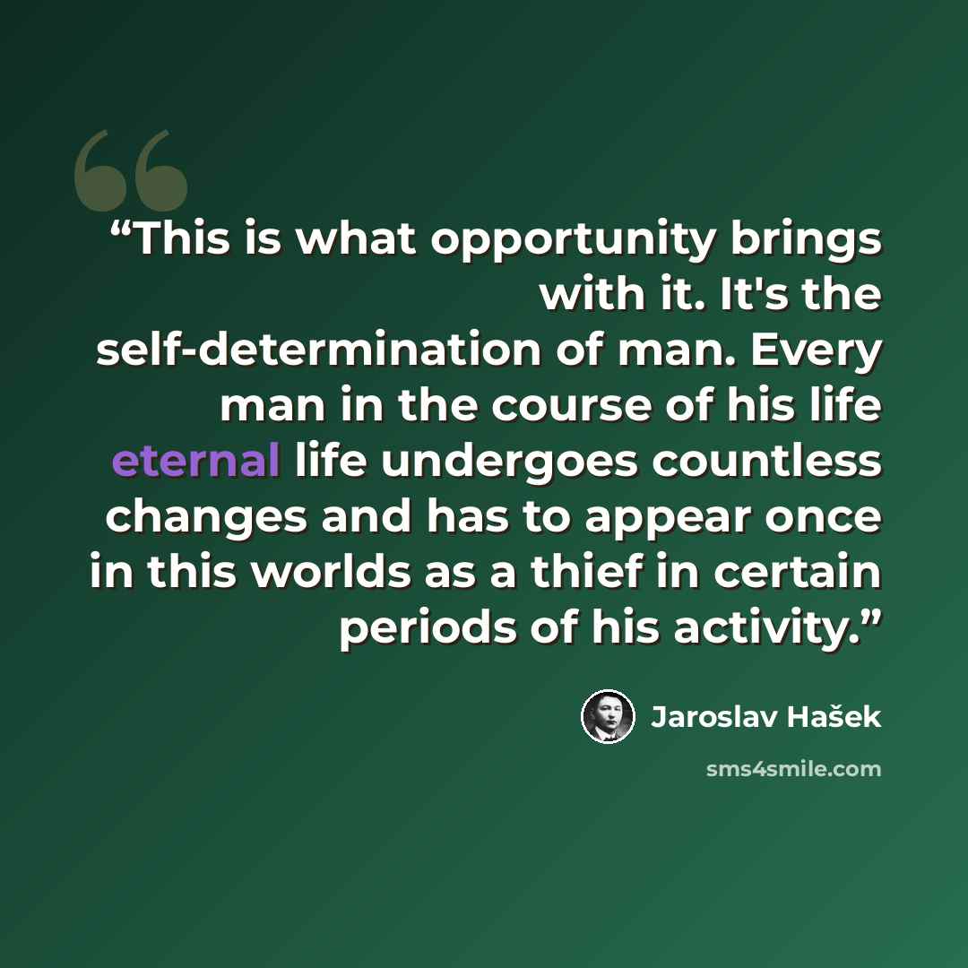 “This is what opportunity brings with it. It's the self-determination of man. Every man in the course of his life eternal life undergoes countless changes and has to appear once in this worlds as a thief in certain periods of his activity.” quote by Jaroslav Hašek
