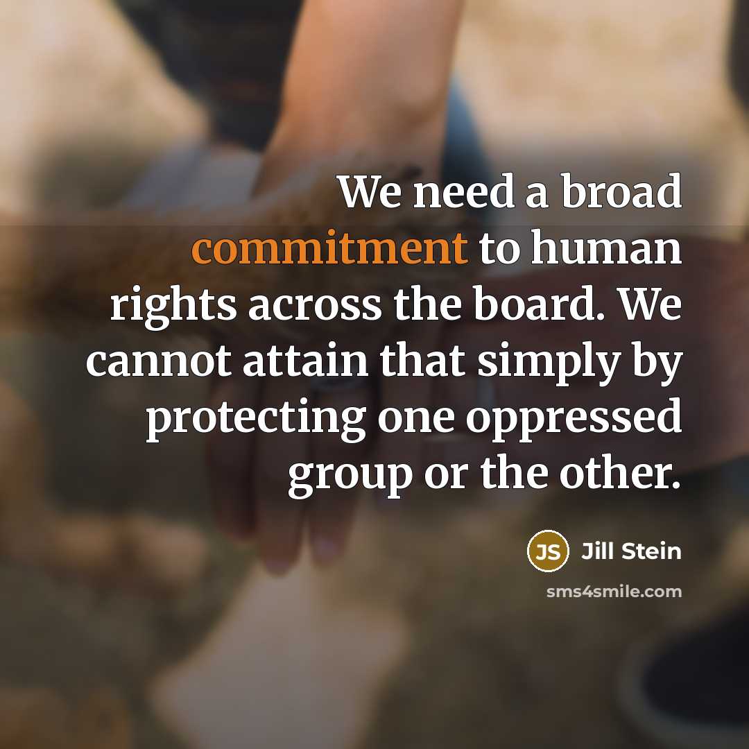 “We need a broad commitment to human rights across the board. We cannot attain that simply by protecting one oppressed group or the other.” quote by Jill Stein